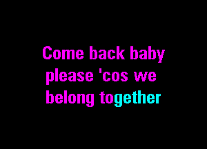 Come back baby

please 'cos we
belong together