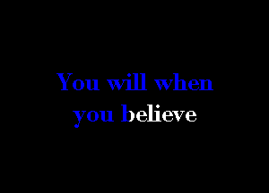 You Will When

you believe