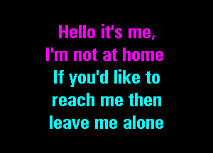 Hello it's me,
I'm not at home

If you'd like to
reach me then
leave me alone