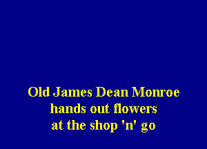 Old J ames Dean Monroe
hands out flowers
at the shop 'n' go