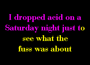 I dropped acid on a
Saturday night just to

see What the
fuss was about