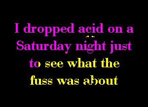I dropped agjd on a
Saturday night just

to see What the
fuss was about