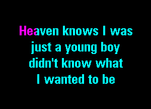 Heaven knows I was
iust a young boy

didn't know what
I wanted to he