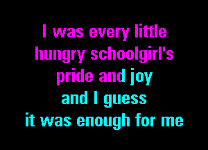 I was every little
hungry schoolgirl's

pride and joy
and I guess
it was enough for me