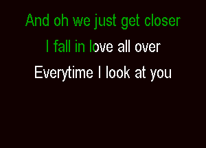 ser
I fall in love all over

Everytime I look at you