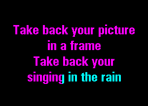 Take back your picture
in a frame

Take back your
singing in the rain