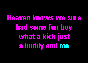Heaven knows we sure
had some fun buy

what a kick just
a buddy and me