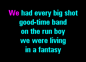 We had every big shot
good-time band

on the run hey
we were living
in a fantasy