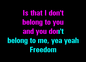 Is that I don't
belong to you

and you don't
belong to me, yea yeah
Freedom