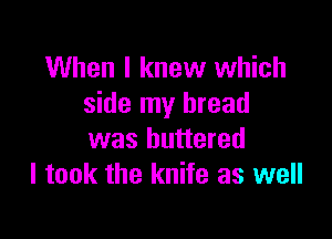 When I knew which
side my bread

was buttered
I took the knife as well