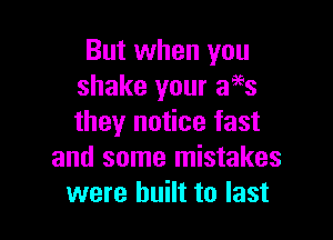 But when you
shake your aaes

they notice fast
and some mistakes
were built to last