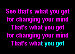 See that's what you get
for changing your mind
That's what you get
for changing your mind
That's what you get