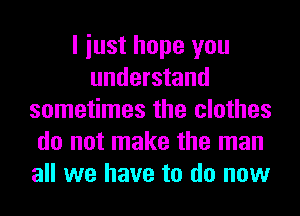 I iust hope you
understand
sometimes the clothes
do not make the man
all we have to do now