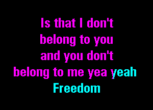 Is that I don't
belong to you

and you don't
belong to me yea yeah
Freedom