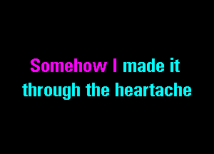 Somehow I made it

through the heartache