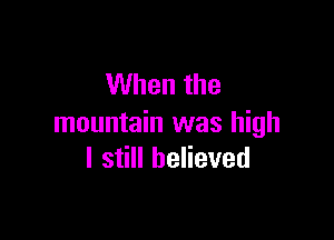 When the

mountain was high
I still believed
