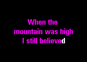 When the

mountain was high
I still believed
