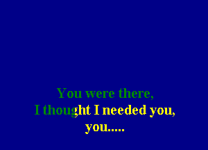 You were there,
I thought I needed you,
yolllllii