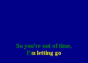 So you're out of time,
I'm letting go