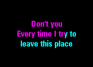 Don't you

Every time I try to
leave this place