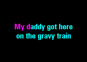 My daddy got here

on the gravy train
