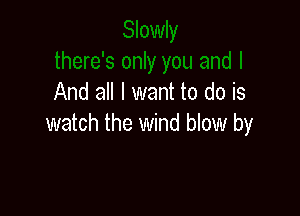 And all I want to do is

watch the wind blow by