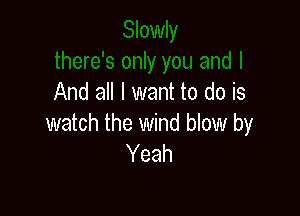 And all I want to do is

watch the wind blow by
Yeah