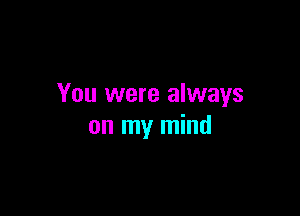 You were always

on my mind