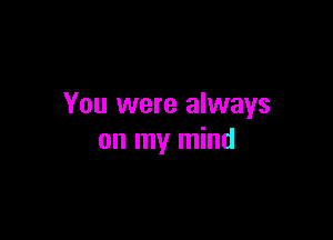 You were always

on my mind