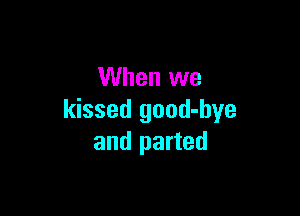 When we

kissed good-bye
and parted