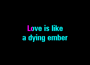 Love is like

a dying ember