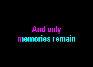 And only

memories remain