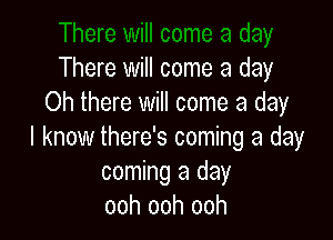 There will come a day
Oh there will come a day

I know there's coming a day
coming a day
ooh ooh ooh