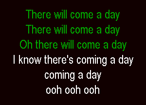 I know there's coming a day
coming a day
ooh ooh ooh