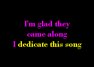 I'm glad they

came along

I dedicate this song
