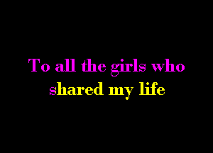 To all the girls Who

shared my life