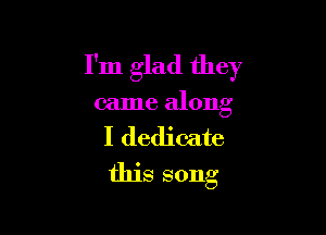 I'm glad they
came along

I dedicate

this song