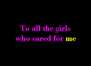 To all the girls

who cared for me