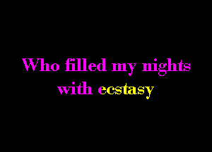 Who filled my nights

with ecstasy
