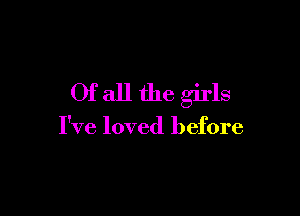 Of all the girls

I've loved before