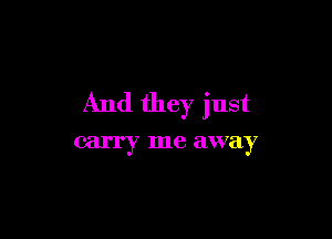 And they just

carry me away
