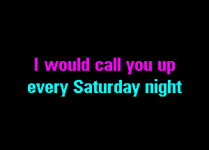 I would call you up

every Saturday night