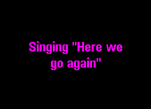 Singing Here we

go again