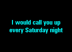 I would call you up

every Saturday night