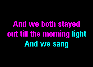 And we both stayed

out till the morning light
And we sang