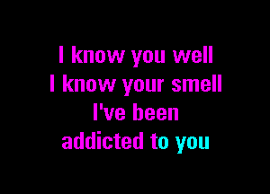 I know you well
I know your smell

I've been
addicted to you