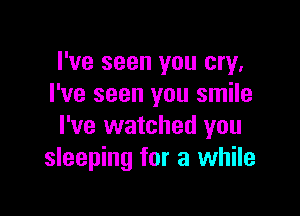 I've seen you cry.
I've seen you smile

I've watched you
sleeping for a while