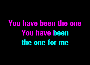 You have been the one

You have been
the one for me