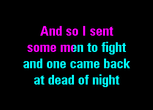 And so I sent
some men to fight

and one came back
at dead of night