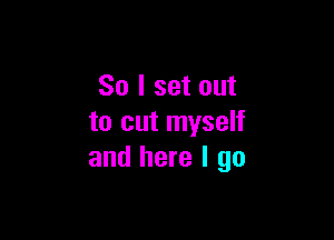 So I set out

to cut myself
and here I go